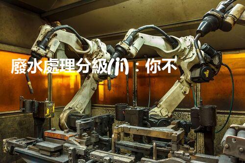 廢水處理分級(jí)：你不明白的秘密等級(jí)！